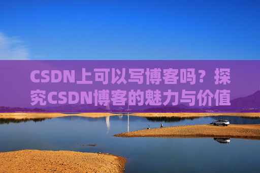 CSDN上可以写博客吗？探究CSDN博客的魅力与价值
